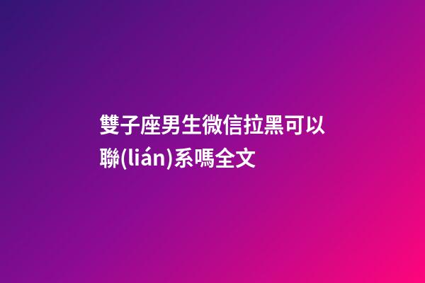 雙子座男生微信拉黑可以聯(lián)系嗎全文-第1張-星座運勢-玄機派