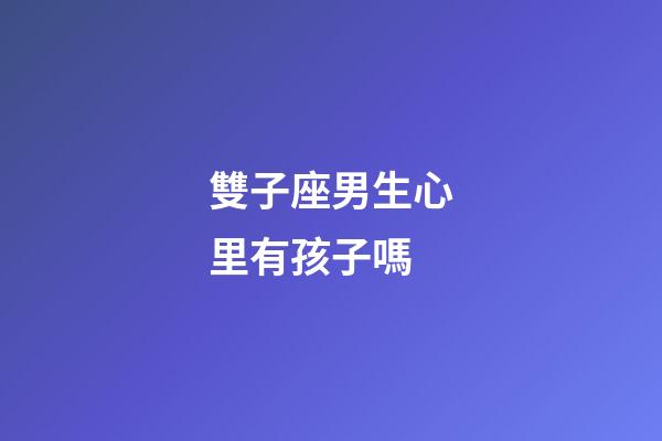 雙子座男生心里有孩子嗎-第1張-星座運勢-玄機派