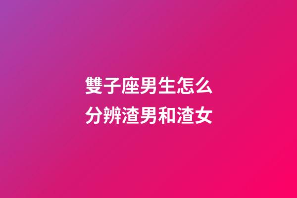 雙子座男生怎么分辨渣男和渣女-第1張-星座運勢-玄機派
