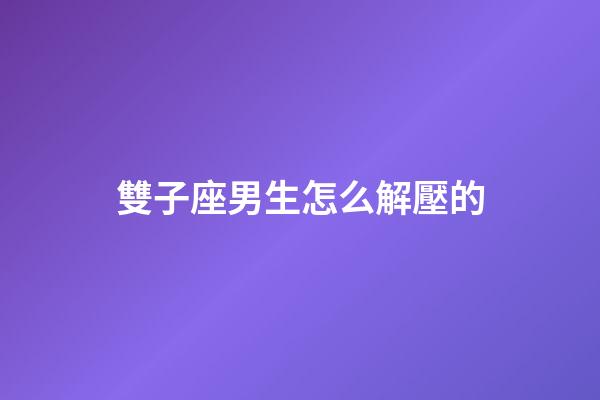 雙子座男生怎么解壓的-第1張-星座運勢-玄機派