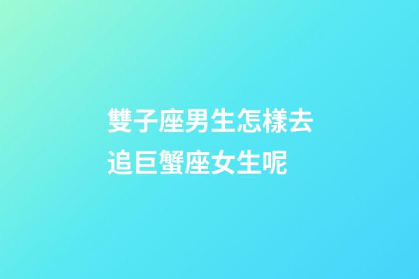 雙子座男生怎樣去追巨蟹座女生呢-第1張-星座運勢-玄機派