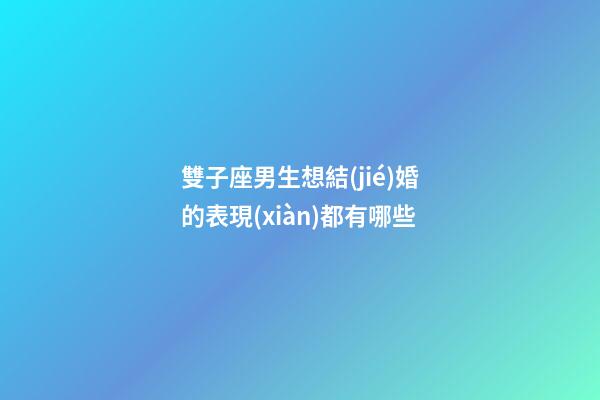 雙子座男生想結(jié)婚的表現(xiàn)都有哪些-第1張-星座運(yùn)勢(shì)-玄機(jī)派