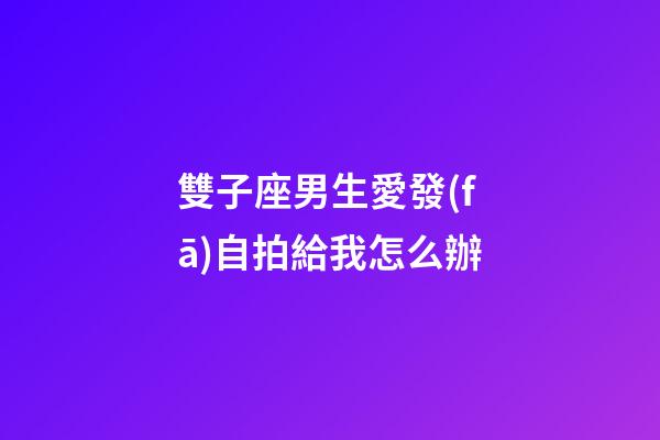 雙子座男生愛發(fā)自拍給我怎么辦-第1張-星座運(yùn)勢-玄機(jī)派