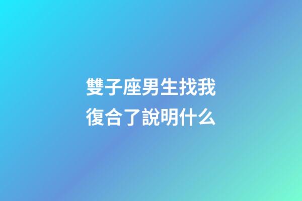 雙子座男生找我復合了說明什么-第1張-星座運勢-玄機派