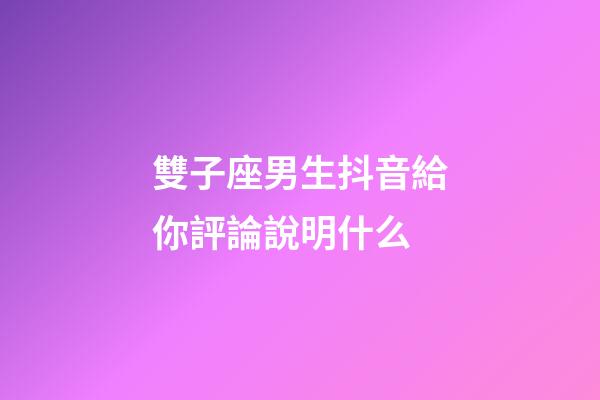 雙子座男生抖音給你評論說明什么-第1張-星座運勢-玄機派