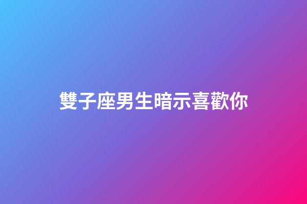 雙子座男生暗示喜歡你（雙子男暗示喜歡你的表現(xiàn)）-第1張-星座運勢-玄機派