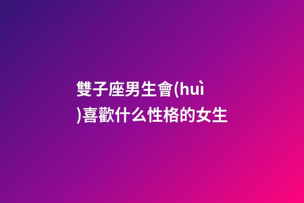 雙子座男生會(huì)喜歡什么性格的女生-第1張-星座運(yùn)勢(shì)-玄機(jī)派
