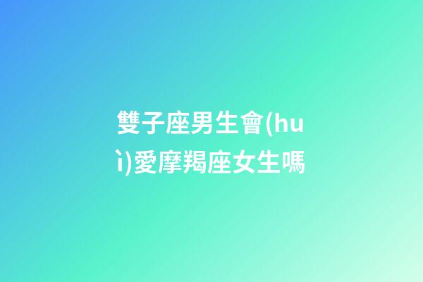 雙子座男生會(huì)愛摩羯座女生嗎-第1張-星座運(yùn)勢(shì)-玄機(jī)派