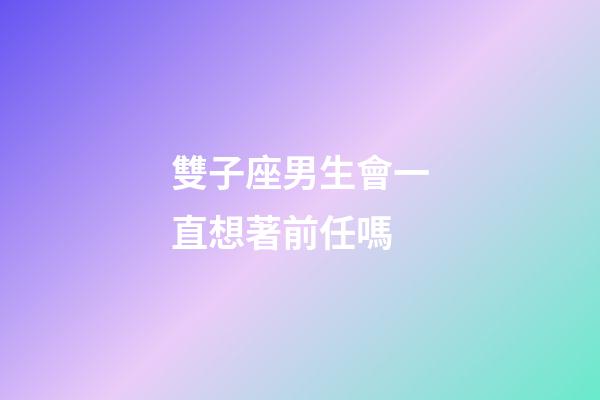 雙子座男生會一直想著前任嗎-第1張-星座運勢-玄機派