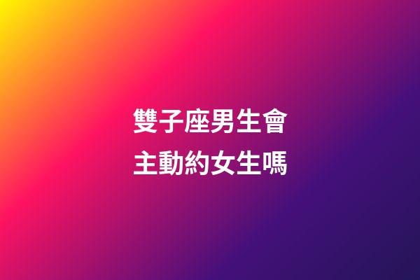 雙子座男生會主動約女生嗎-第1張-星座運勢-玄機派