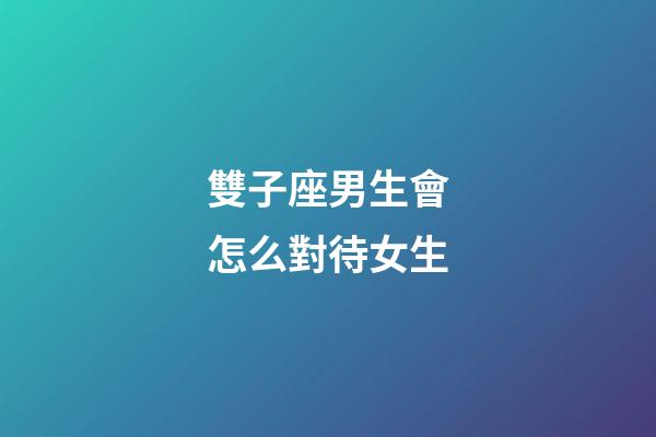 雙子座男生會怎么對待女生-第1張-星座運勢-玄機派