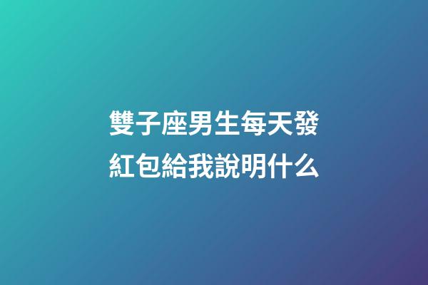 雙子座男生每天發紅包給我說明什么-第1張-星座運勢-玄機派