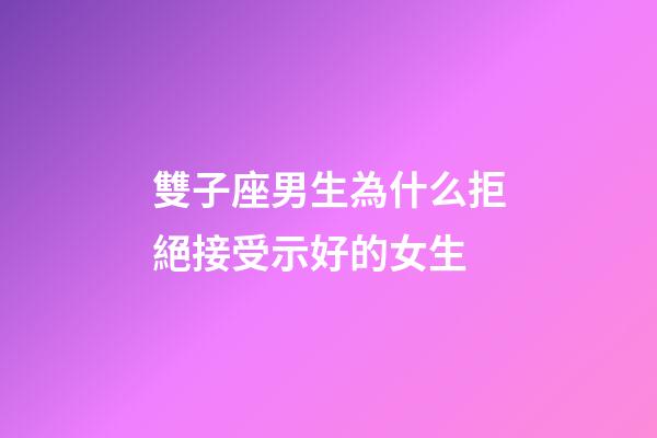 雙子座男生為什么拒絕接受示好的女生-第1張-星座運勢-玄機派