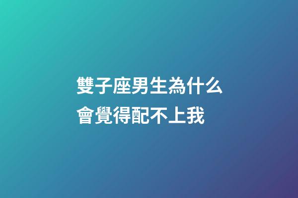 雙子座男生為什么會覺得配不上我