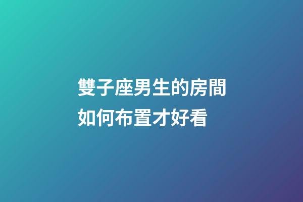 雙子座男生的房間如何布置才好看-第1張-星座運勢-玄機派