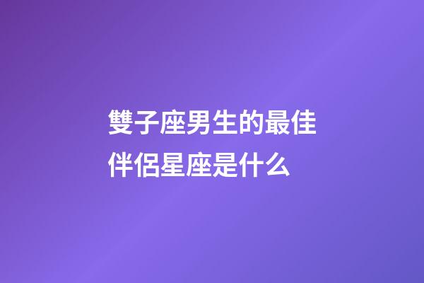 雙子座男生的最佳伴侶星座是什么-第1張-星座運勢-玄機派