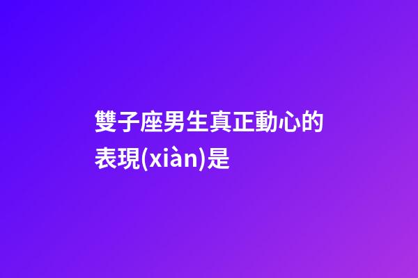 雙子座男生真正動心的表現(xiàn)是-第1張-星座運勢-玄機(jī)派