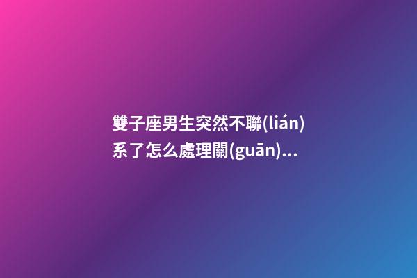 雙子座男生突然不聯(lián)系了怎么處理關(guān)系呢-第1張-星座運(yùn)勢-玄機(jī)派