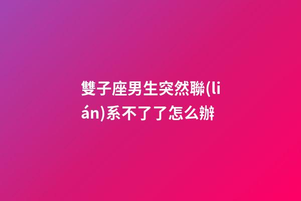 雙子座男生突然聯(lián)系不了了怎么辦-第1張-星座運(yùn)勢(shì)-玄機(jī)派