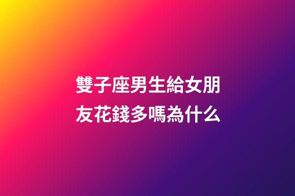 雙子座男生給女朋友花錢多嗎為什么-第1張-星座運勢-玄機派