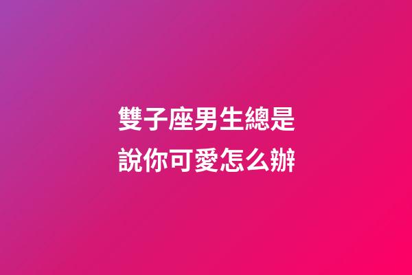 雙子座男生總是說你可愛怎么辦-第1張-星座運勢-玄機派