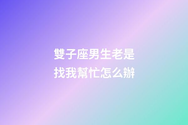 雙子座男生老是找我幫忙怎么辦-第1張-星座運勢-玄機派