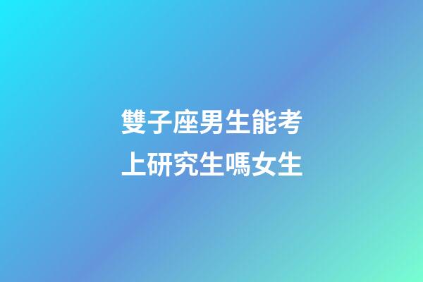 雙子座男生能考上研究生嗎女生-第1張-星座運勢-玄機派
