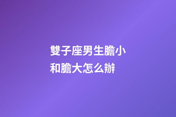 雙子座男生膽小和膽大怎么辦-第1張-星座運勢-玄機派
