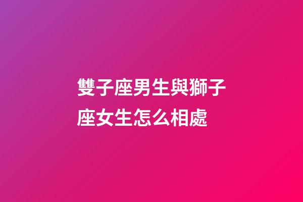 雙子座男生與獅子座女生怎么相處-第1張-星座運勢-玄機派