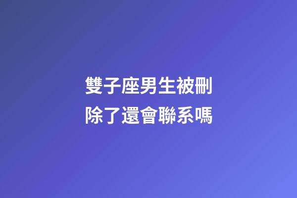 雙子座男生被刪除了還會聯系嗎-第1張-星座運勢-玄機派