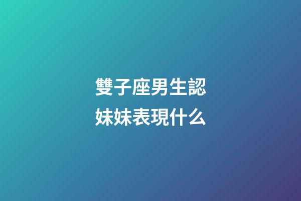 雙子座男生認妹妹表現什么-第1張-星座運勢-玄機派