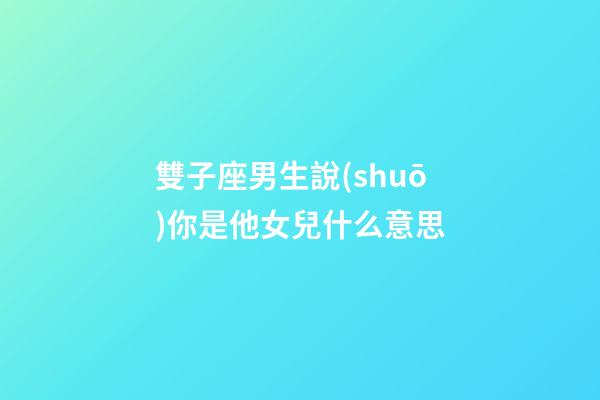 雙子座男生說(shuō)你是他女兒什么意思-第1張-星座運(yùn)勢(shì)-玄機(jī)派