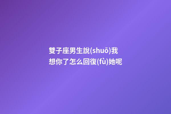 雙子座男生說(shuō)我想你了怎么回復(fù)她呢-第1張-星座運(yùn)勢(shì)-玄機(jī)派