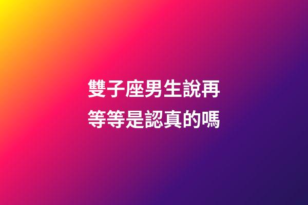 雙子座男生說再等等是認真的嗎-第1張-星座運勢-玄機派