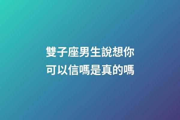 雙子座男生說想你可以信嗎是真的嗎-第1張-星座運勢-玄機派