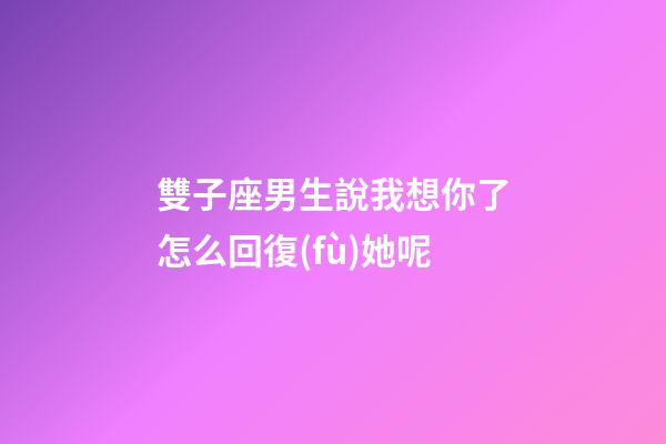 雙子座男生說我想你了怎么回復(fù)她呢