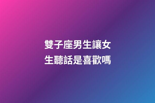 雙子座男生讓女生聽話是喜歡嗎-第1張-星座運勢-玄機派