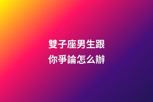 雙子座男生跟你爭論怎么辦-第1張-星座運勢-玄機派