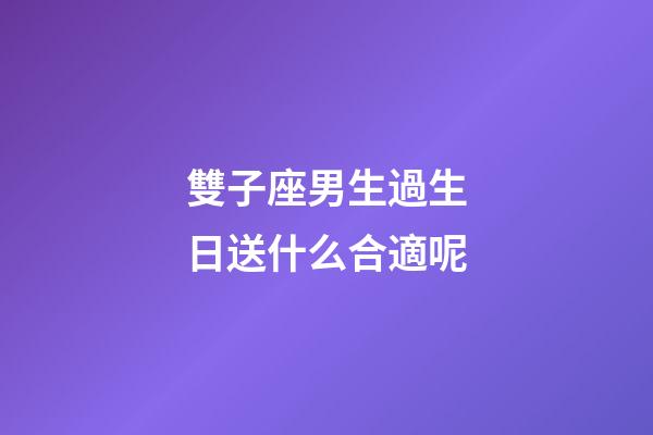 雙子座男生過生日送什么合適呢-第1張-星座運勢-玄機派