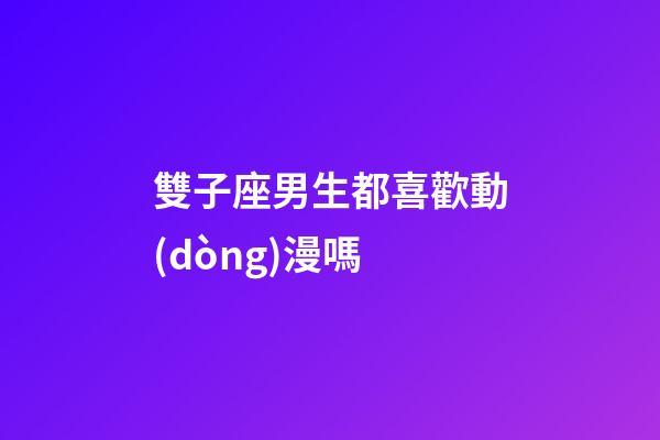 雙子座男生都喜歡動(dòng)漫嗎-第1張-星座運(yùn)勢(shì)-玄機(jī)派