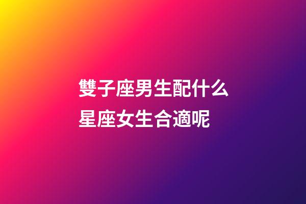 雙子座男生配什么星座女生合適呢-第1張-星座運勢-玄機派