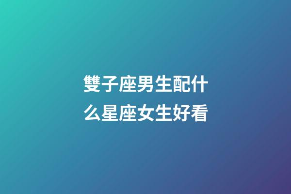 雙子座男生配什么星座女生好看-第1張-星座運勢-玄機派