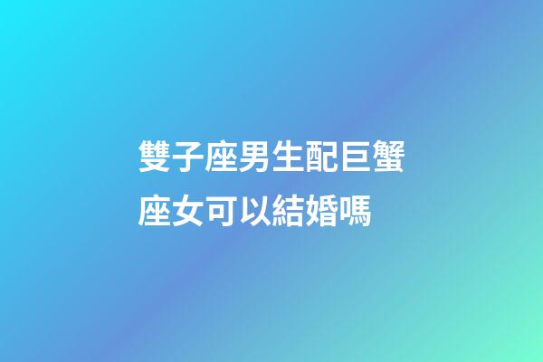 雙子座男生配巨蟹座女可以結婚嗎