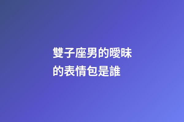 雙子座男的曖昧的表情包是誰-第1張-星座運勢-玄機派