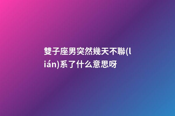 雙子座男突然幾天不聯(lián)系了什么意思呀-第1張-星座運(yùn)勢-玄機(jī)派