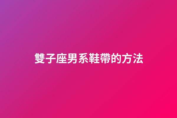 雙子座男系鞋帶的方法-第1張-星座運勢-玄機派