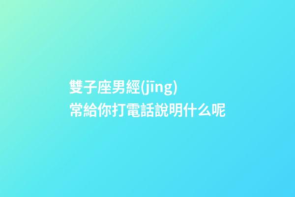 雙子座男經(jīng)常給你打電話說明什么呢-第1張-星座運勢-玄機派