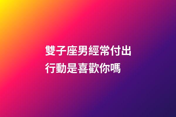 雙子座男經常付出行動是喜歡你嗎-第1張-星座運勢-玄機派
