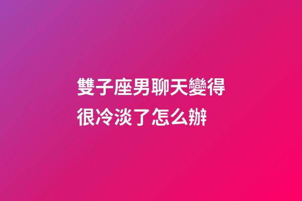 雙子座男聊天變得很冷淡了怎么辦-第1張-星座運勢-玄機派