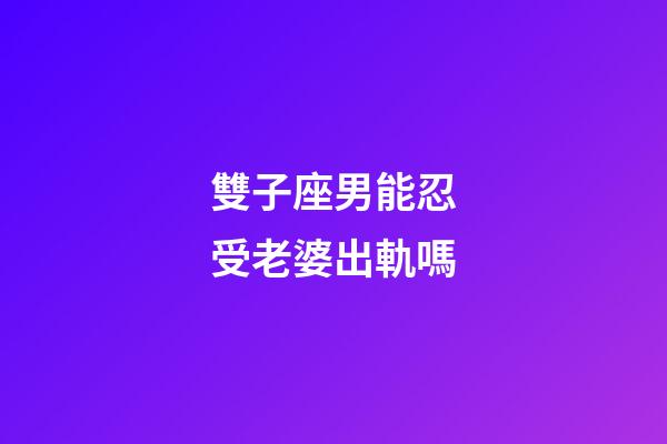 雙子座男能忍受老婆出軌嗎-第1張-星座運(yùn)勢(shì)-玄機(jī)派
